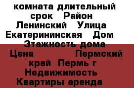 комната длительный срок › Район ­ Ленинский › Улица ­ Екатерининская › Дом ­ 134 › Этажность дома ­ 9 › Цена ­ 11 000 - Пермский край, Пермь г. Недвижимость » Квартиры аренда   